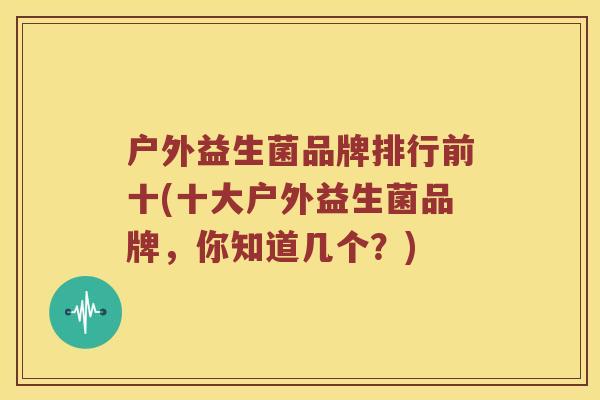 户外益生菌品牌排行前十(十大户外益生菌品牌，你知道几个？)