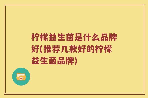 柠檬益生菌是什么品牌好(推荐几款好的柠檬益生菌品牌)