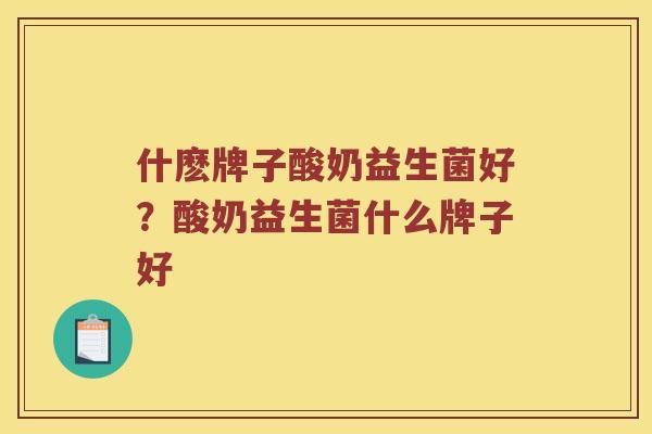 什麽牌子酸奶益生菌好？酸奶益生菌什么牌子好