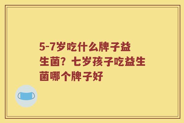 5-7岁吃什么牌子益生菌？七岁孩子吃益生菌哪个牌子好
