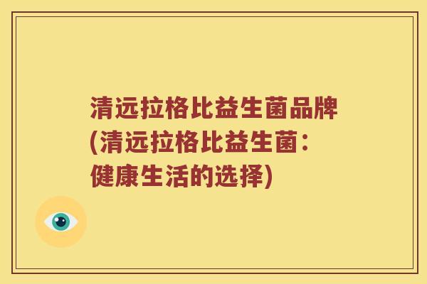清远拉格比益生菌品牌(清远拉格比益生菌:健康生活的选择) 清远拉格比益生菌品牌(清远拉格比益生菌:健康生活的选择)