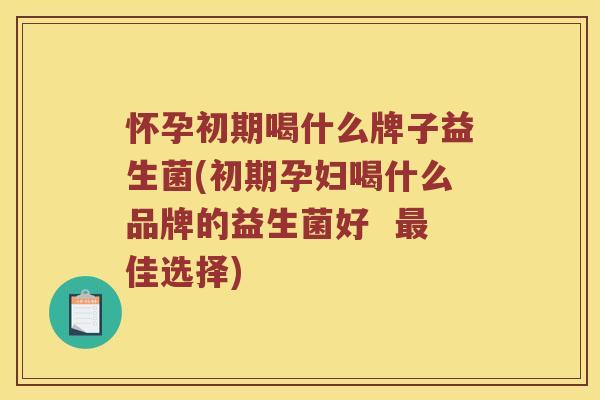怀孕初期喝什么牌子益生菌(初期孕妇喝什么品牌的益生菌好  最佳选择)