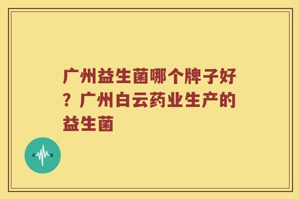广州益生菌哪个牌子好？广州白云药业生产的益生菌