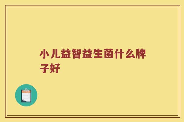 小儿益智益生菌什么牌子好 小儿益智益生菌什么牌子好
