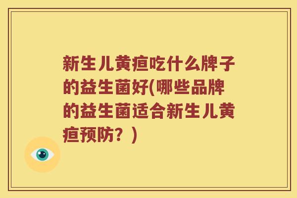 新生儿黄疸吃什么牌子的益生菌好(哪些品牌的益生菌适合新生儿黄疸预防？)