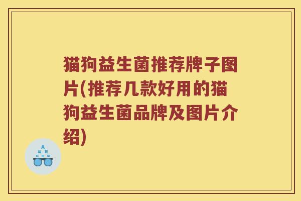 猫狗益生菌推荐牌子图片(推荐几款好用的猫狗益生菌品牌及图片介绍)