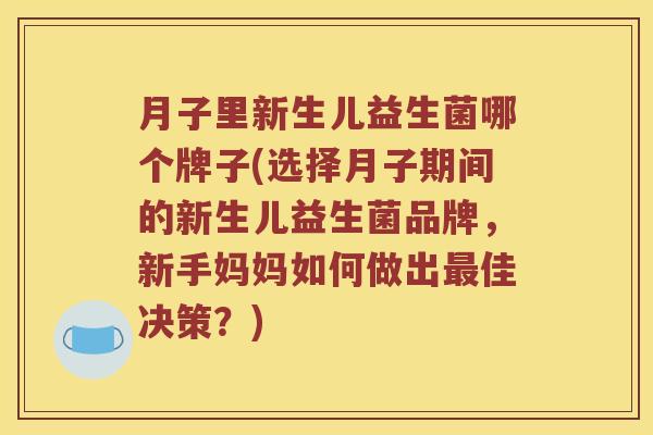 月子里新生儿益生菌哪个牌子(选择月子期间的新生儿益生菌品牌，新手妈妈如何做出最佳决策？)