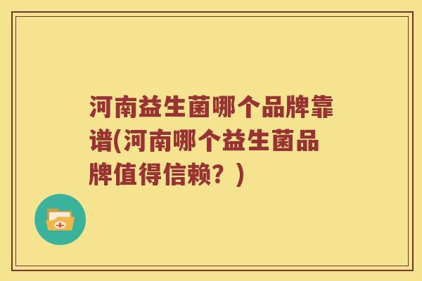 河南益生菌哪个品牌靠谱(河南哪个益生菌品牌值得信赖？)