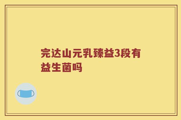 完达山元乳臻益3段有益生菌吗 完达山元乳臻益3段有益生菌吗