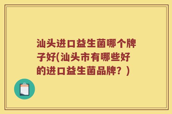 汕头进口益生菌哪个牌子好(汕头市有哪些好的进口益生菌品牌?) 汕头进口益生菌哪个牌子好(汕头市有哪些好的进口益生菌品牌?)
