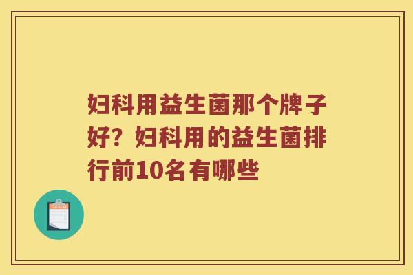妇科用益生菌那个牌子好？妇科用的益生菌排行前10名有哪些