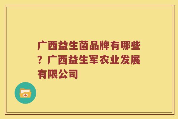 广西益生菌品牌有哪些？广西益生军农业发展有限公司