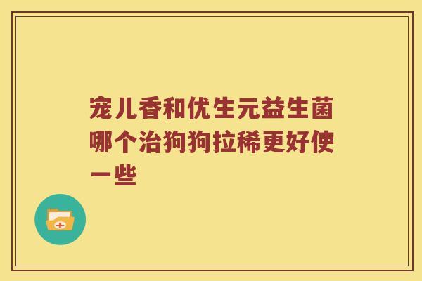 宠儿香和优生元益生菌哪个治狗狗拉稀更好使一些