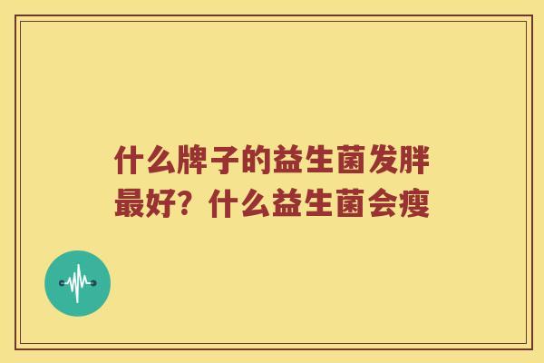 什么牌子的益生菌发胖最好？什么益生菌会瘦