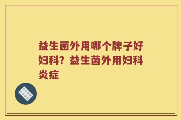 益生菌外用哪个牌子好妇科？益生菌外用妇科炎症