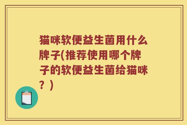 猫咪软便益生菌用什么牌子(推荐使用哪个牌子的软便益生菌给猫咪？)