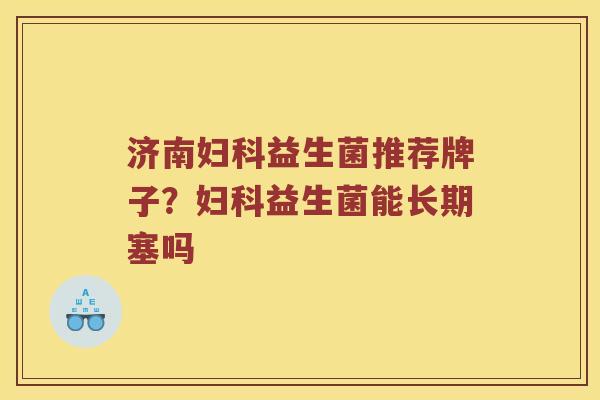 济南妇科益生菌推荐牌子？妇科益生菌能长期塞吗