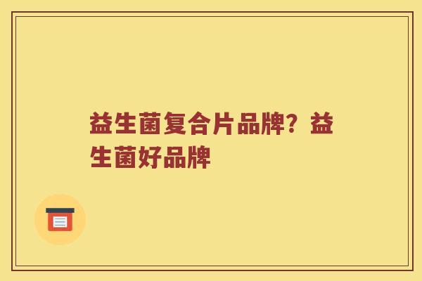 益生菌复合片品牌？益生菌好品牌