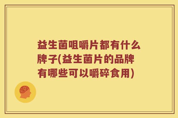 益生菌咀嚼片都有什么牌子(益生菌片的品牌有哪些可以嚼碎食用)