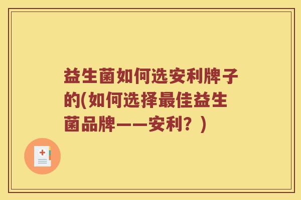 益生菌如何选安利牌子的(如何选择最佳益生菌品牌——安利？)