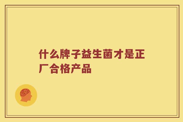 什么牌子益生菌才是正厂合格产品