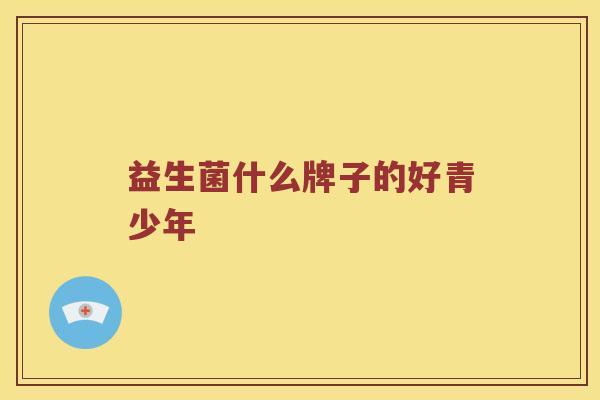 益生菌什么牌子的好青少年