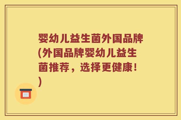 婴幼儿益生菌外国品牌(外国品牌婴幼儿益生菌推荐，选择更健康！)