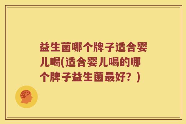 益生菌哪个牌子适合婴儿喝(适合婴儿喝的哪个牌子益生菌最好？)