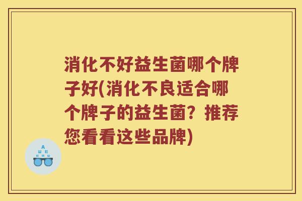 消化不好益生菌哪个牌子好(消化不良适合哪个牌子的益生菌？推荐您看看这些品牌)