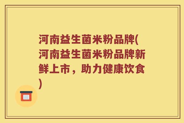 河南益生菌米粉品牌(河南益生菌米粉品牌新鲜上市，助力健康饮食)