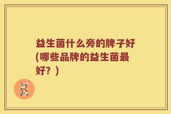 益生菌什么旁的牌子好(哪些品牌的益生菌最好？)