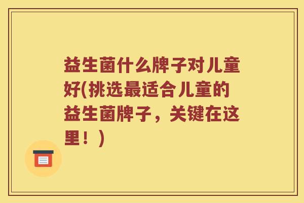 益生菌什么牌子对儿童好(挑选适合儿童的益生菌牌子,关键在这里!) 益生菌什么牌子对儿童好(挑选适合儿童的益生菌牌子,关键在这里!)