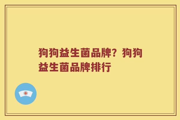 狗狗益生菌品牌?狗狗益生菌品牌排行 狗狗益生菌品牌?狗狗益生菌品牌排行