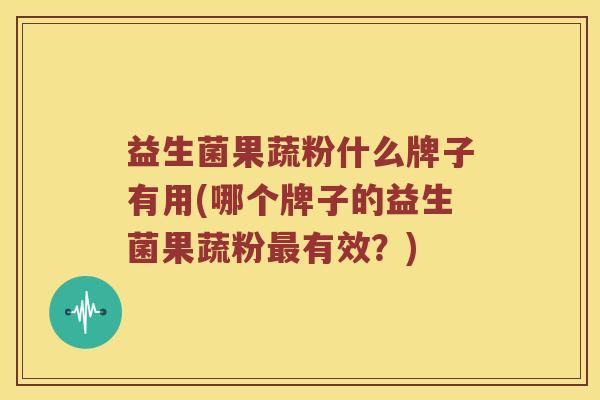 益生菌果蔬粉什么牌子有用(哪个牌子的益生菌果蔬粉最有效？)