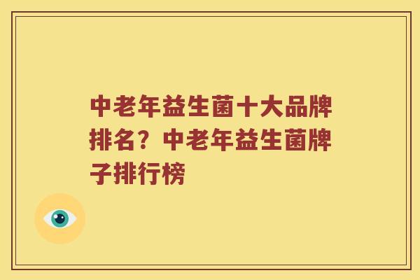 中老年益生菌十大品牌排名?中老年益生菌牌子排行榜 中老年益生菌十大品牌排名?中老年益生菌牌子排行榜