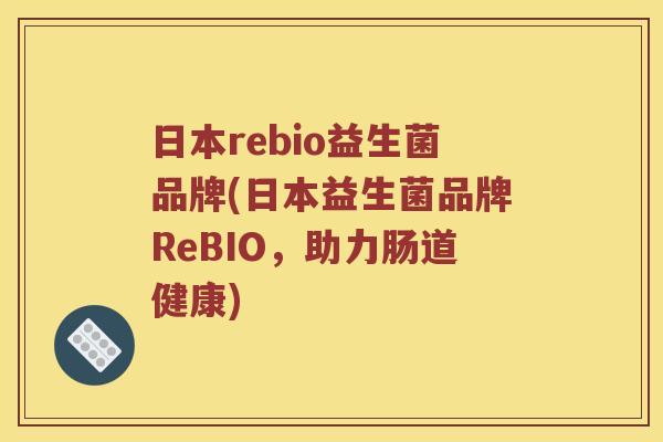 日本rebio益生菌品牌(日本益生菌品牌ReBIO，助力肠道健康)