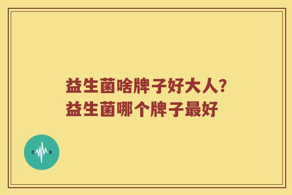 益生菌啥牌子好大人？益生菌哪个牌子好