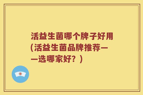 活益生菌哪个牌子好用(活益生菌品牌推荐——选哪家好？)