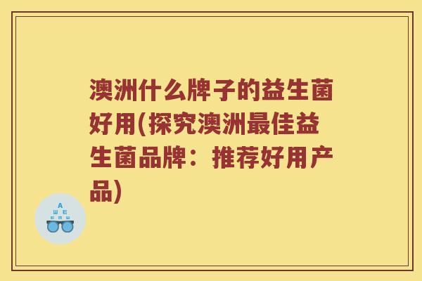 澳洲什么牌子的益生菌好用(探究澳洲最佳益生菌品牌：推荐好用产品)