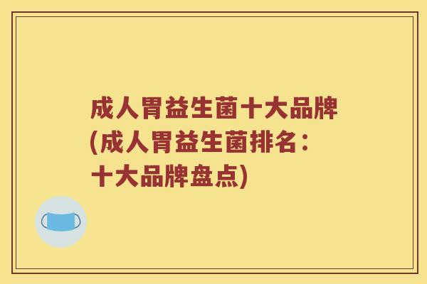 成人胃益生菌十大品牌(成人胃益生菌排名:十大品牌盘点) 成人胃益生菌十大品牌(成人胃益生菌排名:十大品牌盘点)