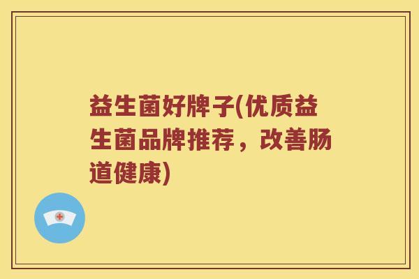 益生菌好牌子(优质益生菌品牌推荐，改善肠道健康)