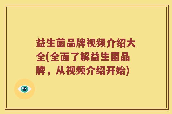 益生菌品牌视频介绍大全(全面了解益生菌品牌，从视频介绍开始)