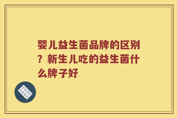 婴儿益生菌品牌的区别？新生儿吃的益生菌什么牌子好