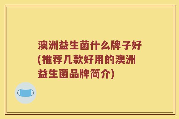 澳洲益生菌什么牌子好(推荐几款好用的澳洲益生菌品牌简介)