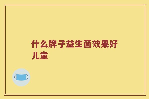 什么牌子益生菌效果好儿童