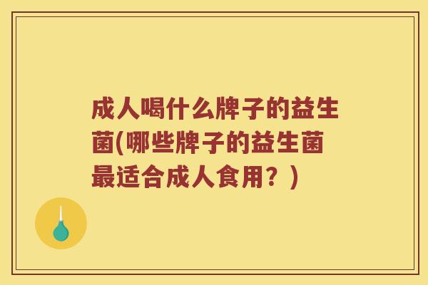 成人喝什么牌子的益生菌(哪些牌子的益生菌最适合成人食用？)