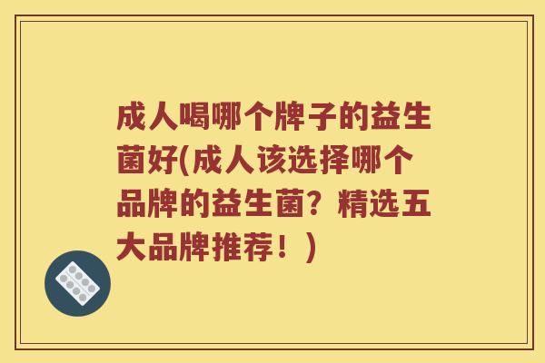 成人喝哪个牌子的益生菌好(成人该选择哪个品牌的益生菌？精选五大品牌推荐！)