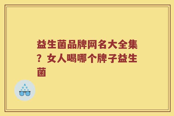 益生菌品牌网名大全集？女人喝哪个牌子益生菌