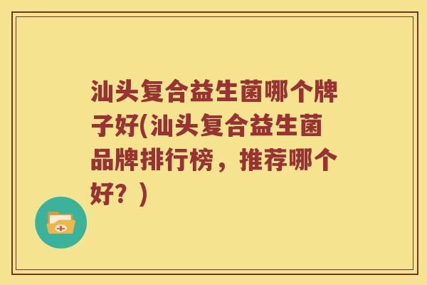 汕头复合益生菌哪个牌子好(汕头复合益生菌品牌排行榜,推荐哪个好?) 汕头复合益生菌哪个牌子好(汕头复合益生菌品牌排行榜,推荐哪个好?)