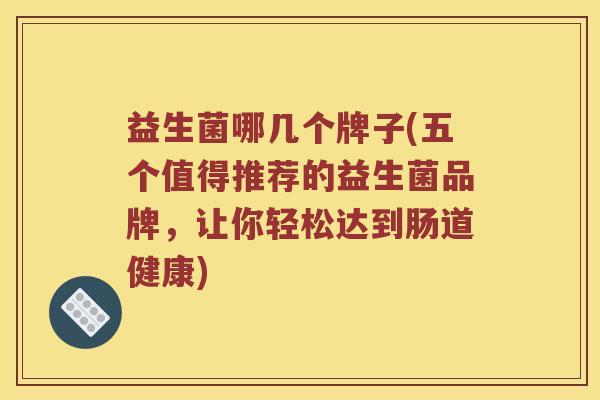 益生菌哪几个牌子(五个值得推荐的益生菌品牌，让你轻松达到肠道健康)
